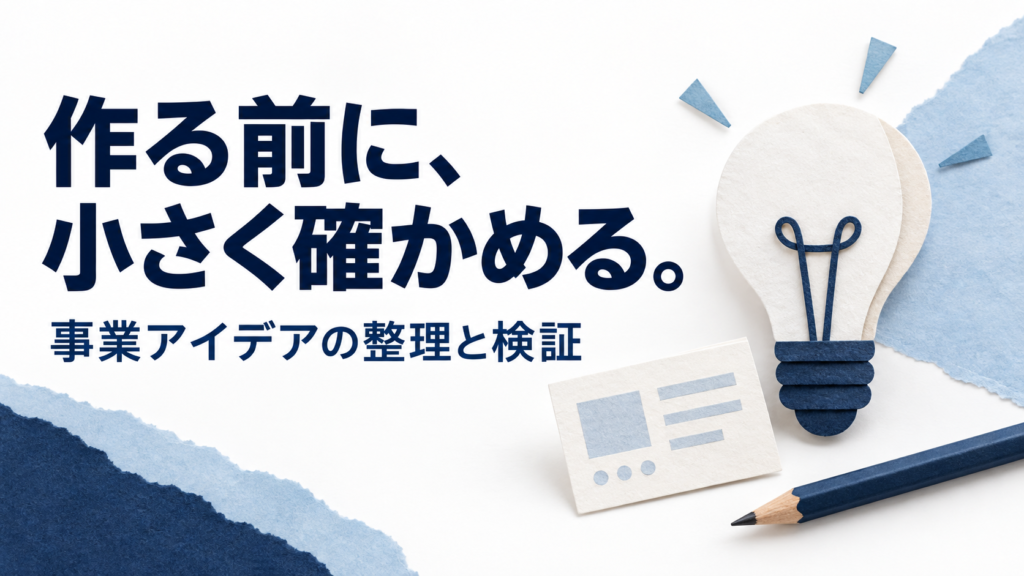 作る前に、小さく確かめる。事業アイデアの整理と検証